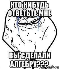 кто нибудь ответьте мне вы сделали алгебру???, Мем Forever Alone