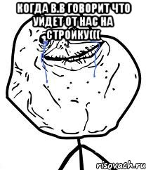 Когда В.В говорит что уйдет от нас на стройку((( , Мем Forever Alone