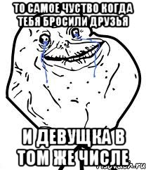 то самое чуство когда тебя бросили друзья и девущка в том же числе