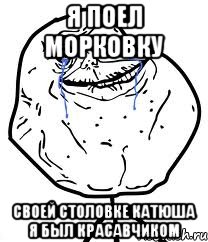 Я ПОЕЛ МОРКОВКУ СВОЕЙ СТОЛОВКЕ КАТЮША Я БЫЛ КРАСАВЧИКОМ, Мем Forever Alone