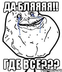 ДА БЛЯЯЯЯ!! ГДЕ ВСЕ???, Мем Forever Alone