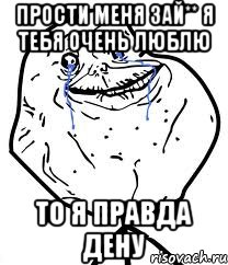 Прости меня зай** Я тебя очень люблю То я правда Дену, Мем Forever Alone