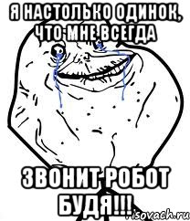 Я настолько одинок, что мне всегда ЗВОНИТ РОБОТ БУДЯ!!!