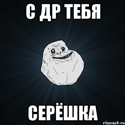 С ДР тебя Серёшка, Мем Forever Alone