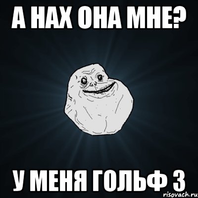 А нах она мне? У меня гольф 3, Мем Forever Alone