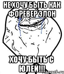 НЕ ХОЧУ БЫТЬ КАК ФОРЕВЕР ЭЛОН ХОЧУ БЫТЬ С ЮЛЕЙ!!!