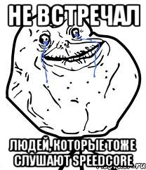 не встречал людей, которые тоже слушают Speedcore, Мем Forever Alone