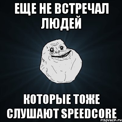 еще Не встречал людей которые тоже слушают Speedcore, Мем Forever Alone