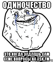 Одиночество это когда задаешь сам семе вопросы на Ask.fm