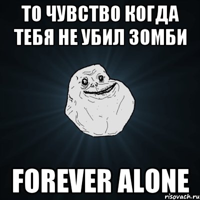 то чувство когда тебя не убил зомби Forever Alone, Мем Forever Alone