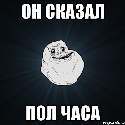 ОН СКАЗАЛ ПОЛ ЧАСА, Мем Forever Alone