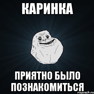 Каринка приятно было познакомиться, Мем Forever Alone