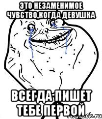 Это незаменимое чувство,когда девушка Всегда пишет тебе первой