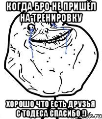 Когда бро не пришёл на тренировку Хорошо что есть друзья с тодеса спасибо !), Мем Forever Alone