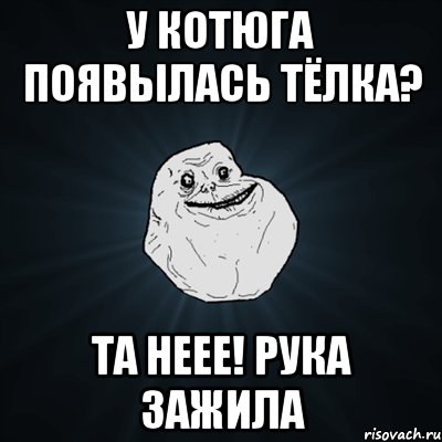 У КОТЮГА ПОЯВЫЛАСЬ ТЁЛКА? ТА НЕЕЕ! РУКА ЗАЖИЛА, Мем Forever Alone