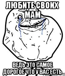 Любите своих мам Ведь это самое дорогое что у вас есть