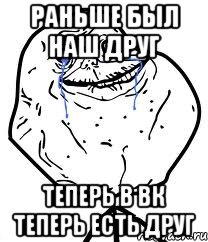 раньше был наш друг теперь в вк теперь есть друг