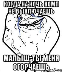 когда на ночь комп не выключаешь Малыш, ты меня огорчаешь
