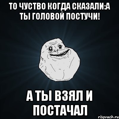 то чуство когда сказали:а ты головой постучи! а ты взял и постачал, Мем Forever Alone