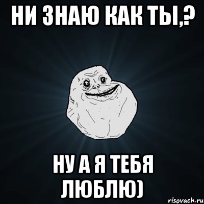 ни знаю как ты,? Ну а я тебя люблю), Мем Forever Alone