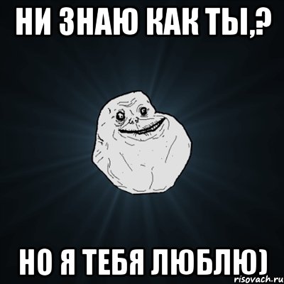 ни знаю как ты,? Но я тебя люблю), Мем Forever Alone