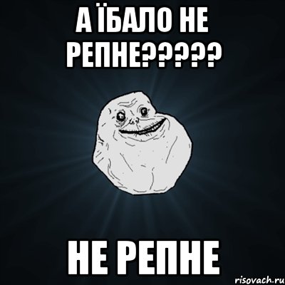 А ЇБАЛО НЕ РЕПНЕ????? НЕ РЕПНЕ, Мем Forever Alone