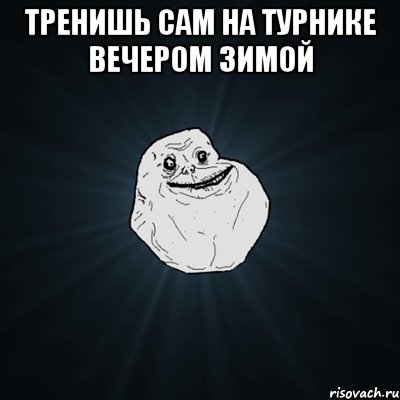 Тренишь сам на турнике вечером зимой , Мем Forever Alone