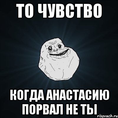 То чувство когда Анастасию порвал не ты, Мем Forever Alone
