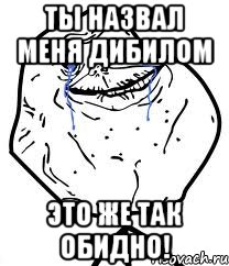 ты назвал меня дибилом это же так обидно!