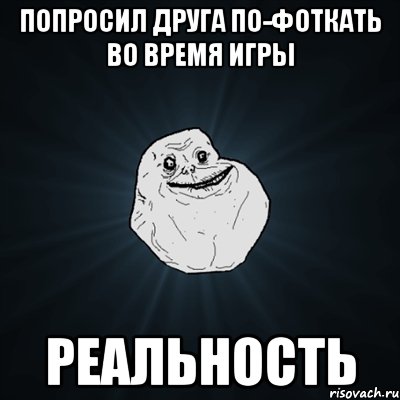 Попросил друга по-фоткать во время игры Реальность, Мем Forever Alone