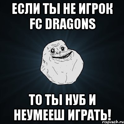 Если Ты Не Игрок Fc Dragons То Ты Нуб И Неумееш Играть!, Мем Forever Alone