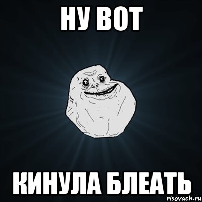 Ну вот кинула блеать, Мем Forever Alone