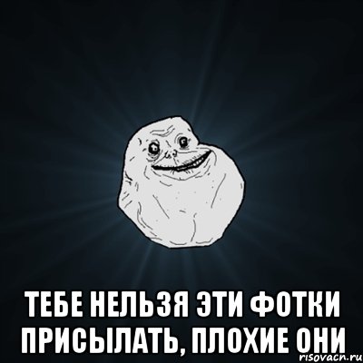  Тебе нельзя эти фотки присылать, плохие они, Мем Forever Alone