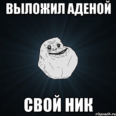 Выложил аденой Свой ник, Мем Forever Alone