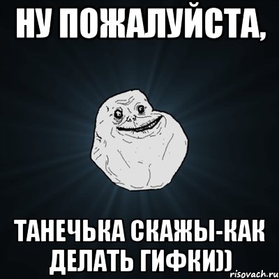 Ну пожалуйста, Танечька скажы-как делать гифки)), Мем Forever Alone