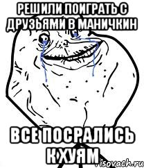 РЕШИЛИ ПОИГРАТЬ С ДРУЗЬЯМИ В МАНИЧКИН ВСЕ ПОСРАЛИСЬ К ХУЯМ, Мем Forever Alone