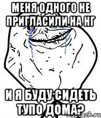 меня одного не пригласили на нг и я буду сидеть тупо дома?, Мем Forever Alone