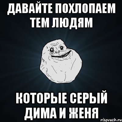 давайте похлопаем тем людям которые Серый Дима и Женя, Мем Forever Alone