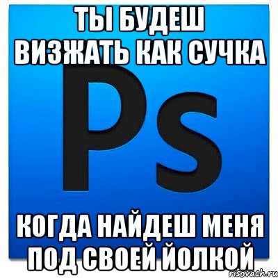 Ты будеш визжать как сучка когда найдеш меня под своей йолкой