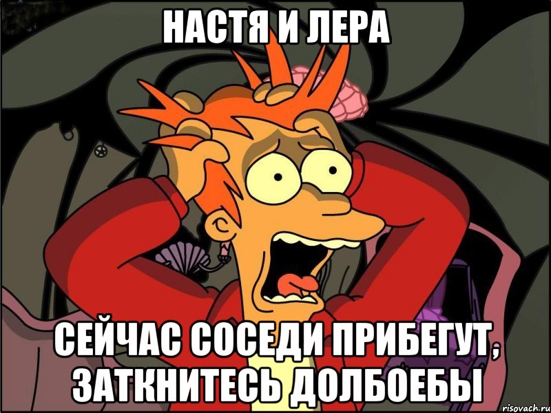 Настя и Лера Сейчас соседи прибегут, заткнитесь долбоебы, Мем Фрай в панике