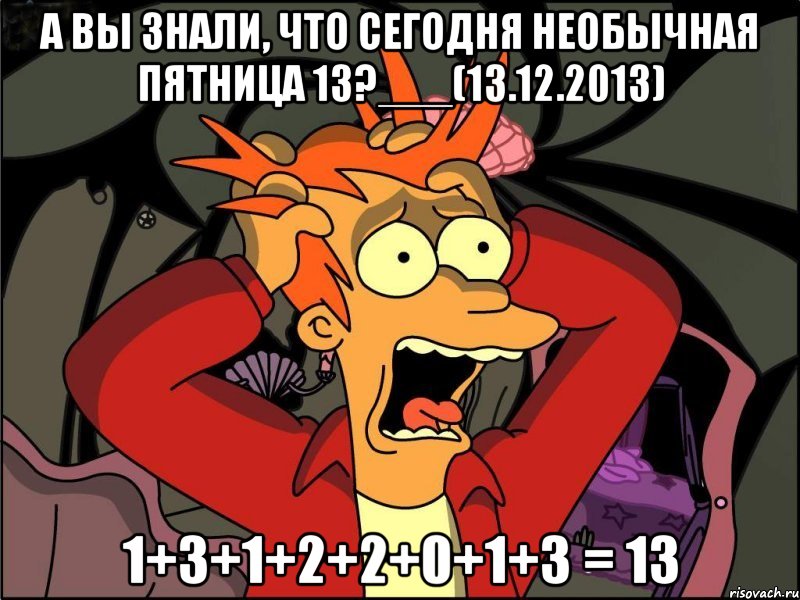 А вы знали, что сегодня необычная пятница 13?___(13.12.2013) 1+3+1+2+2+0+1+3 = 13, Мем Фрай в панике