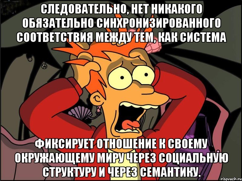 Следовательно, нет никакого обязательно синхронизированного соответствия между тем, как система фиксирует отношение к своему окружающему миру через социальную структуру и через семантику., Мем Фрай в панике