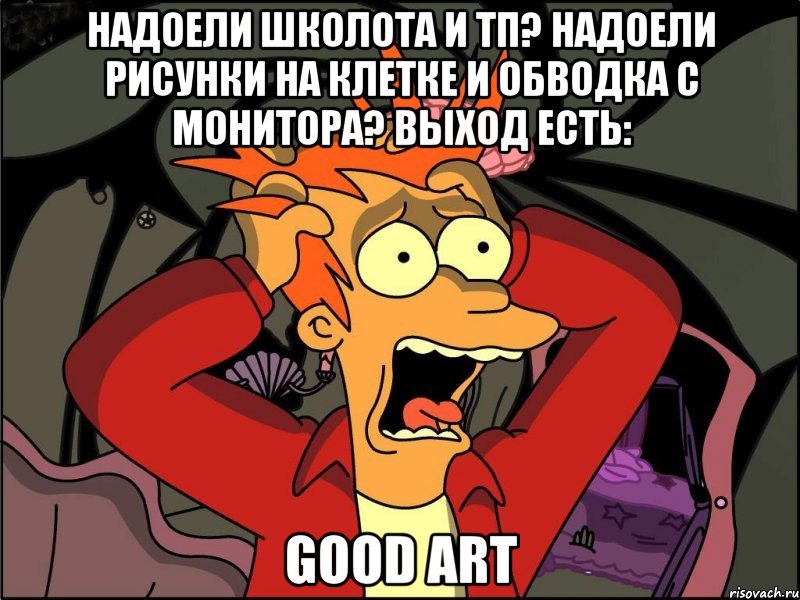 надоели школота и тп? Надоели рисунки на клетке и обводка с монитора? Выход есть: Good art, Мем Фрай в панике