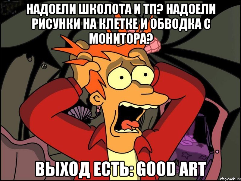 надоели школота и тп? Надоели рисунки на клетке и обводка с монитора? выход есть: Good art, Мем Фрай в панике