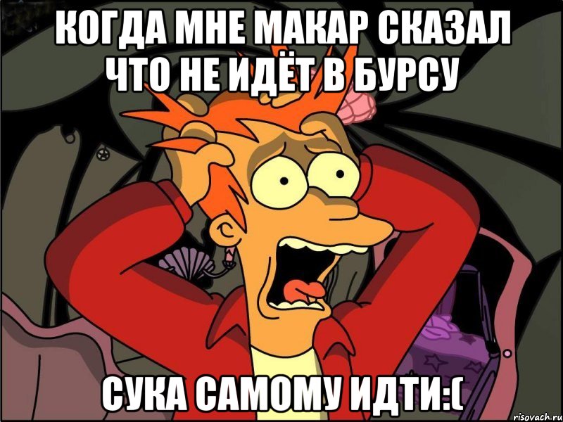 Когда мне макар сказал что не идёт в бурсу Сука самому идти:(, Мем Фрай в панике