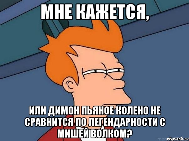 Мне кажется, Или Димон Пьяное Колено не сравнится по легендарности с Мишей Волком?, Мем  Фрай (мне кажется или)