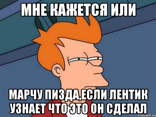 мне кажется или марчу пизда,если лентик узнает что это он сделал, Мем  Фрай (мне кажется или)