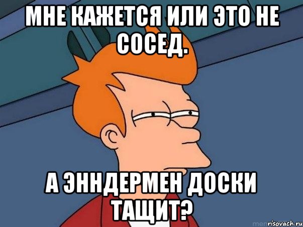 Мне кажется или это не сосед. А энндермен доски тащит?, Мем  Фрай (мне кажется или)