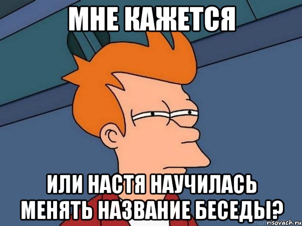 МНЕ КАЖЕТСЯ ИЛИ НАСТЯ НАУЧИЛАСЬ МЕНЯТЬ НАЗВАНИЕ БЕСЕДЫ?, Мем  Фрай (мне кажется или)