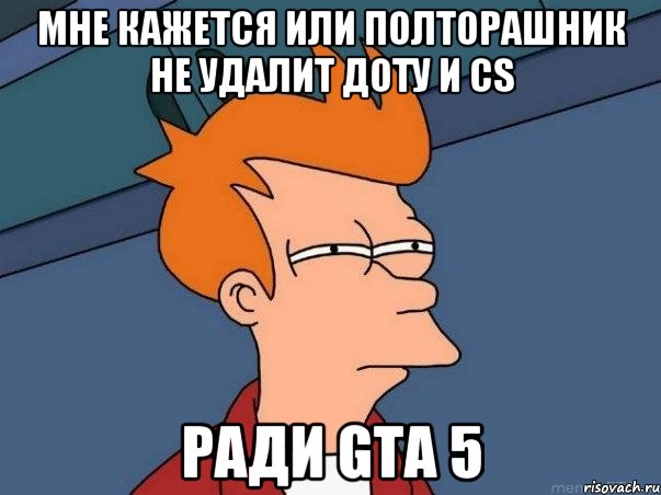 мне кажется или полторашник не удалит доту и cs ради gta 5, Мем  Фрай (мне кажется или)